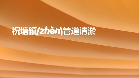 祝塘鎮(zhèn)管道清淤方案招標：解鎖疏通技術，創(chuàng)新應對污水困擾！ - 副本